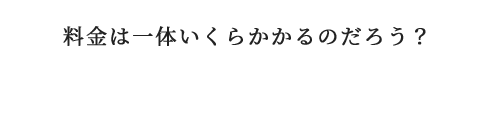 料金は一体いくらかかるのだろう？