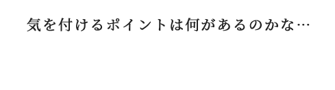 気を付けるポイントは何があるのかな…